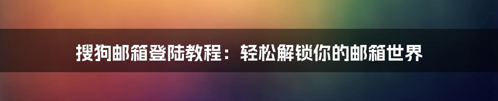 搜狗邮箱登陆教程：轻松解锁你的邮箱世界