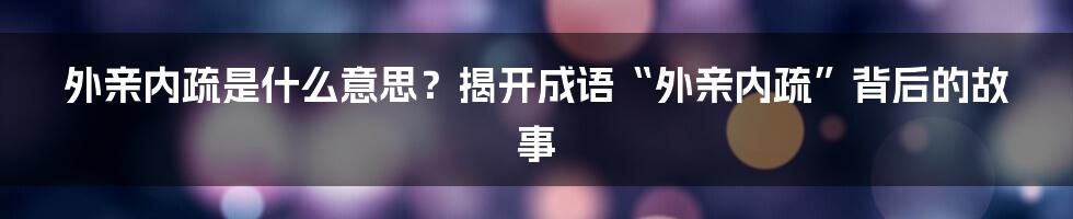 外亲内疏是什么意思？揭开成语“外亲内疏”背后的故事