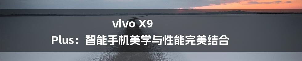 vivo X9 Plus：智能手机美学与性能完美结合