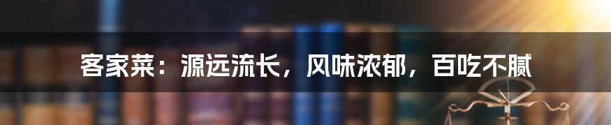 客家菜：源远流长，风味浓郁，百吃不腻