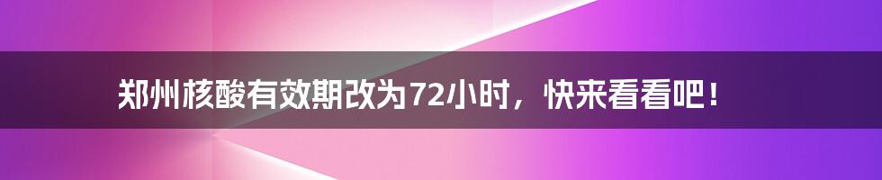 郑州核酸有效期改为72小时，快来看看吧！