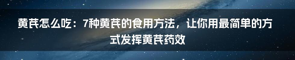 黄芪怎么吃：7种黄芪的食用方法，让你用最简单的方式发挥黄芪药效