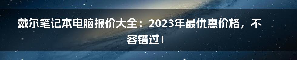 戴尔笔记本电脑报价大全：2023年最优惠价格，不容错过！