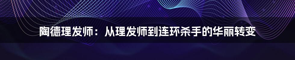 陶德理发师：从理发师到连环杀手的华丽转变