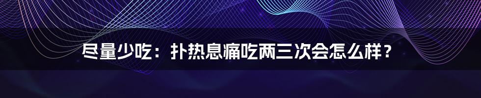 尽量少吃：扑热息痛吃两三次会怎么样？