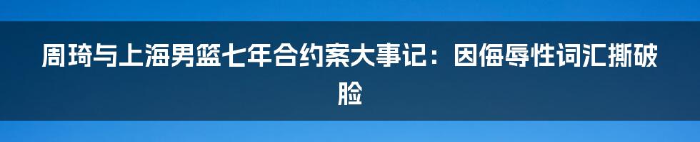 周琦与上海男篮七年合约案大事记：因侮辱性词汇撕破脸