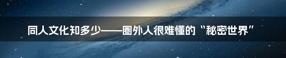 同人文化知多少——圈外人很难懂的“秘密世界”