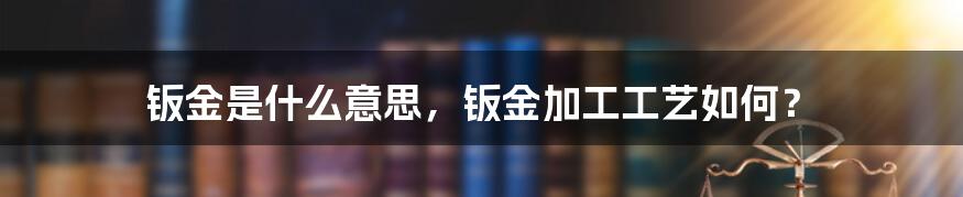 钣金是什么意思，钣金加工工艺如何？