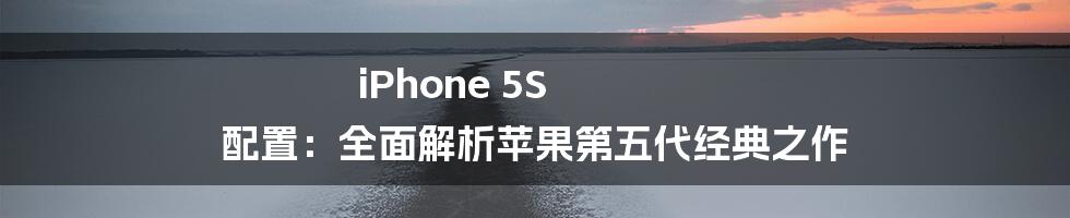 iPhone 5S 配置：全面解析苹果第五代经典之作