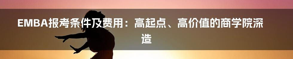 EMBA报考条件及费用：高起点、高价值的商学院深造