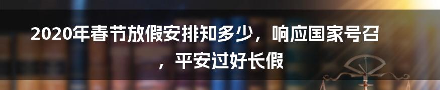 2020年春节放假安排知多少，响应国家号召，平安过好长假