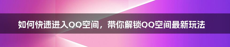 如何快速进入QQ空间，带你解锁QQ空间最新玩法