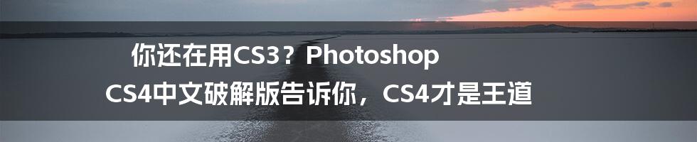 你还在用CS3？Photoshop CS4中文破解版告诉你，CS4才是王道