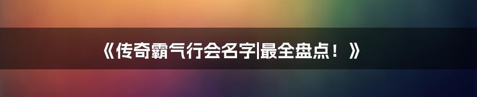 《传奇霸气行会名字|最全盘点！》