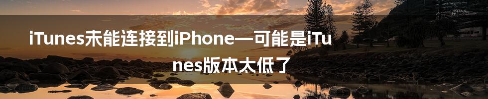 iTunes未能连接到iPhone—可能是iTunes版本太低了