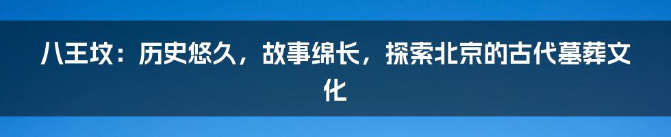 八王坟：历史悠久，故事绵长，探索北京的古代墓葬文化