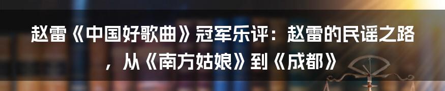 赵雷《中国好歌曲》冠军乐评：赵雷的民谣之路，从《南方姑娘》到《成都》