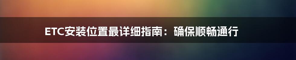 ETC安装位置最详细指南：确保顺畅通行