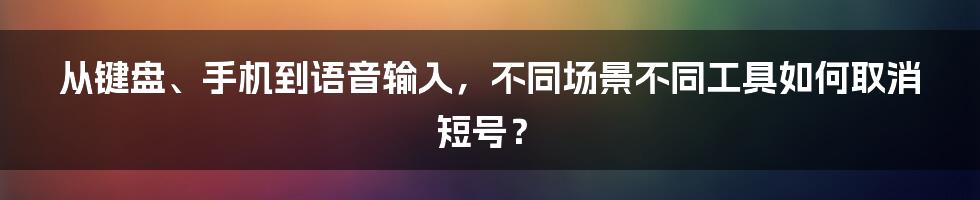 从键盘、手机到语音输入，不同场景不同工具如何取消短号？