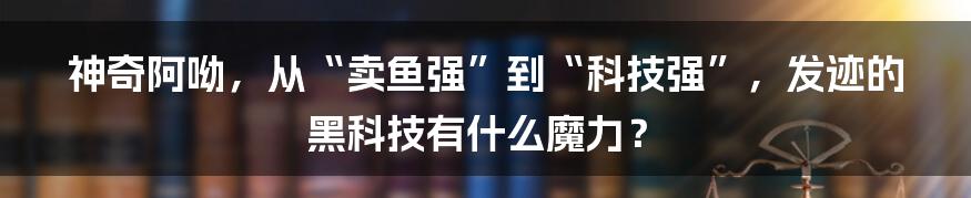 神奇阿呦，从“卖鱼强”到“科技强”，发迹的黑科技有什么魔力？