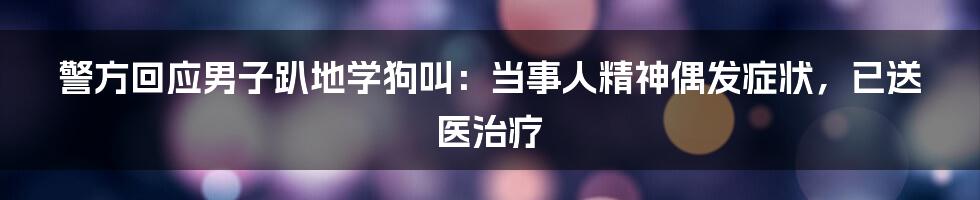 警方回应男子趴地学狗叫：当事人精神偶发症状，已送医治疗