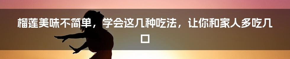 榴莲美味不简单，学会这几种吃法，让你和家人多吃几口