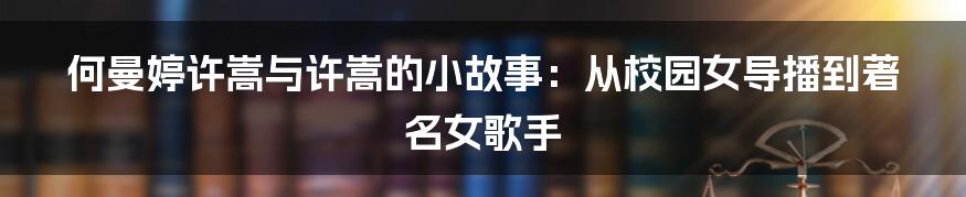 何曼婷许嵩与许嵩的小故事：从校园女导播到著名女歌手