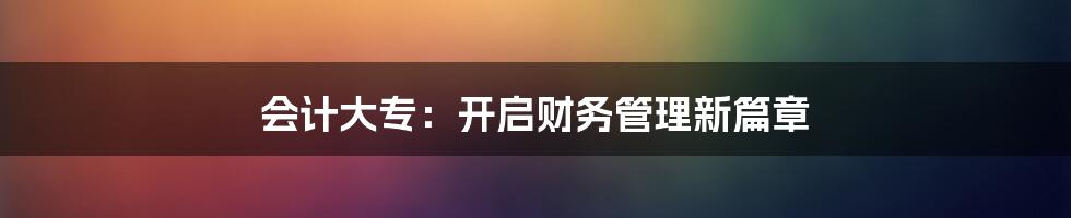 会计大专：开启财务管理新篇章