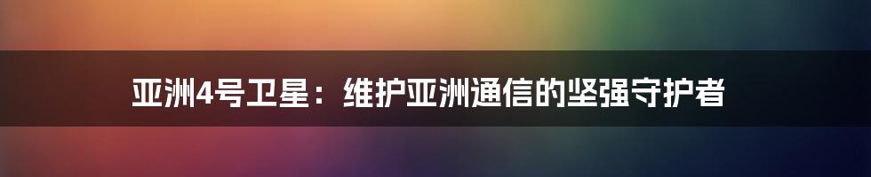 亚洲4号卫星：维护亚洲通信的坚强守护者