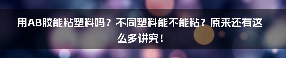 用AB胶能粘塑料吗？不同塑料能不能粘？原来还有这么多讲究！