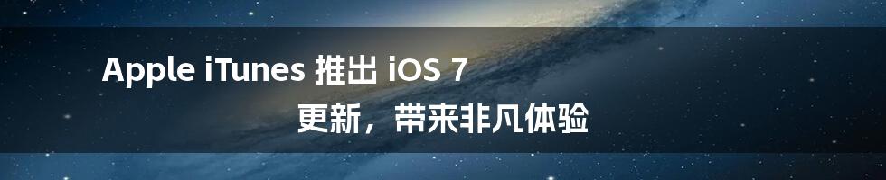 Apple iTunes 推出 iOS 7 更新，带来非凡体验