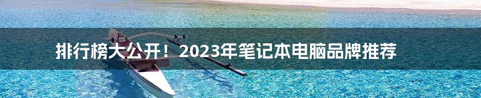 排行榜大公开！2023年笔记本电脑品牌推荐