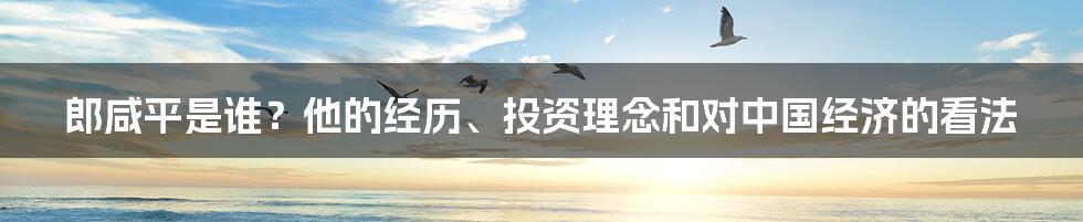 郎咸平是谁？他的经历、投资理念和对中国经济的看法