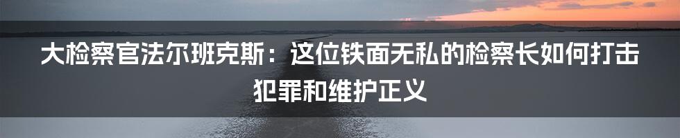 大检察官法尔班克斯：这位铁面无私的检察长如何打击犯罪和维护正义