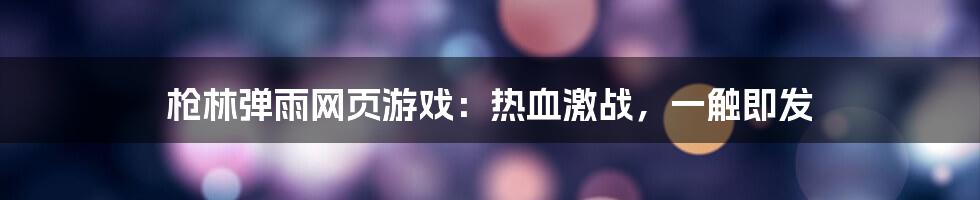 枪林弹雨网页游戏：热血激战，一触即发