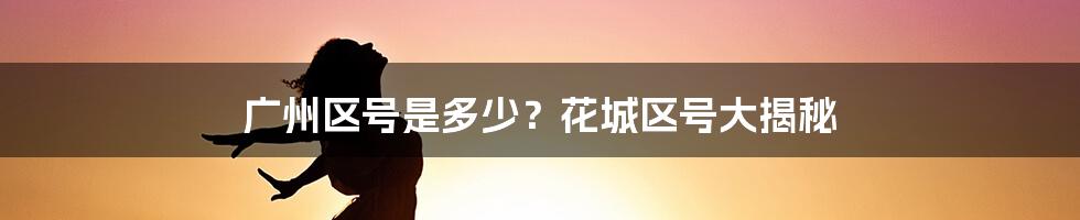 广州区号是多少？花城区号大揭秘