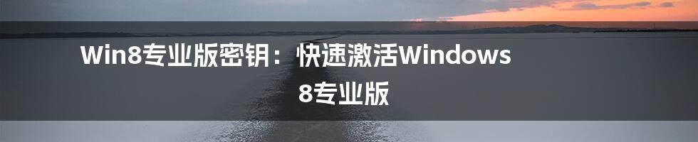 Win8专业版密钥：快速激活Windows 8专业版