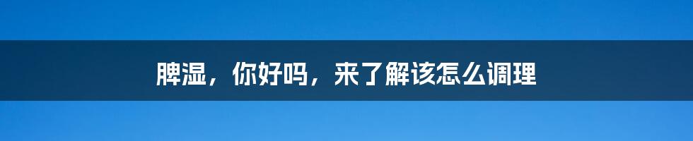 脾湿，你好吗，来了解该怎么调理