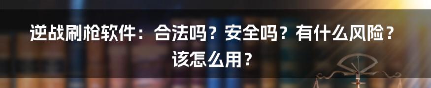 逆战刷枪软件：合法吗？安全吗？有什么风险？该怎么用？