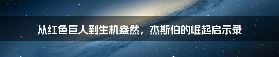 从红色巨人到生机盎然，杰斯伯的崛起启示录