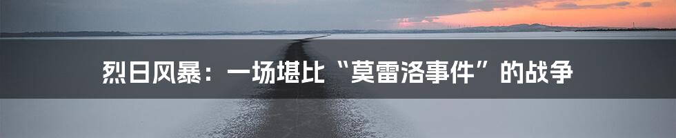 烈日风暴：一场堪比“莫雷洛事件”的战争