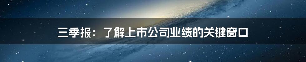 三季报：了解上市公司业绩的关键窗口