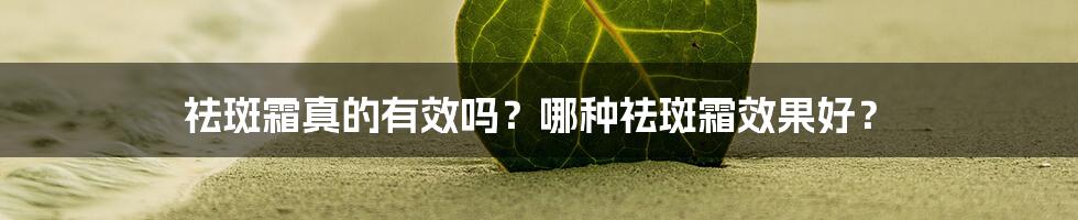 祛斑霜真的有效吗？哪种祛斑霜效果好？