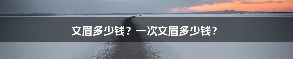 文眉多少钱？一次文眉多少钱？