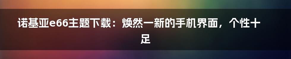 诺基亚e66主题下载：焕然一新的手机界面，个性十足