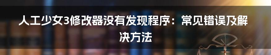 人工少女3修改器没有发现程序：常见错误及解决方法