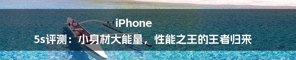 iPhone 5s评测：小身材大能量，性能之王的王者归来