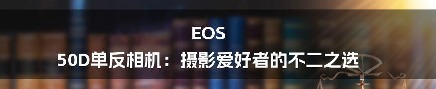 EOS 50D单反相机：摄影爱好者的不二之选