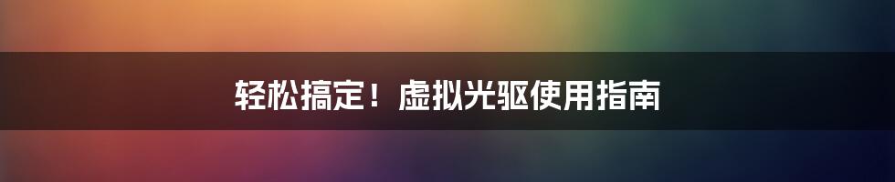 轻松搞定！虚拟光驱使用指南