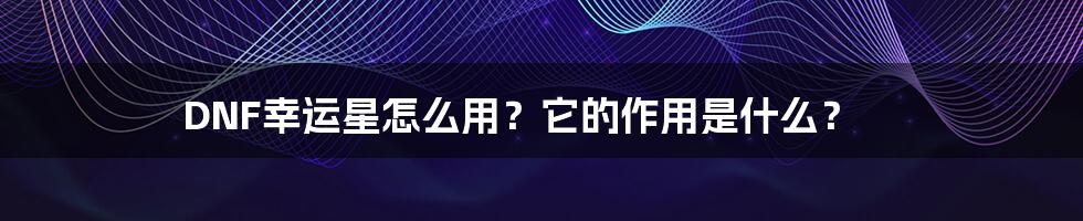 DNF幸运星怎么用？它的作用是什么？